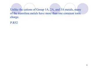 Unlike the cations of Group 1A, 2A, and 3A metals, many of the transition metals have more than one common ionic charge. P.R52 