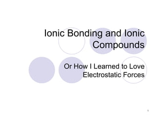 Ionic Bonding and Ionic Compounds Or How I Learned to Love Electrostatic Forces 