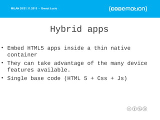 MILAN 20/21.11.2015 - Grenzi Lucio
Hybrid apps
• Embed HTML5 apps inside a thin native
container
• They can take advantage of the many device
features available.
• Single base code (HTML 5 + Css + Js)
 