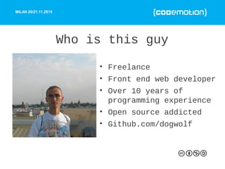 MILAN 20/21.11.2015
Who is this guy
• Freelance
• Front end web developer
• Over 10 years of
programming experience
• Open...