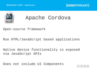 MILAN 20/21.11.2015 - Grenzi Lucio
Apache Cordova
Open-source framework
Run HTML/JavaScript based applications
Native devi...