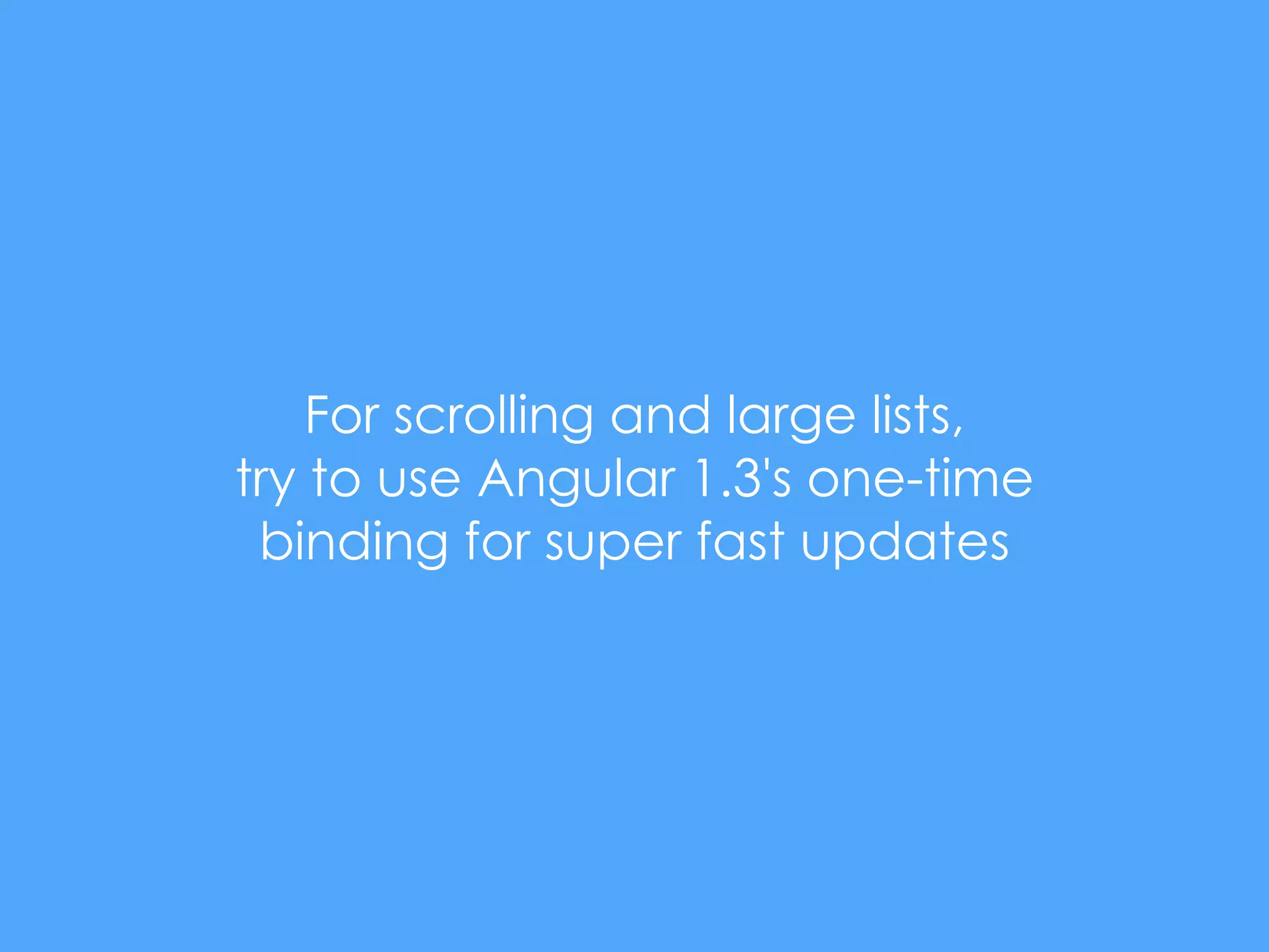 For scrolling and large lists,
try to use Angular 1.3's one-time
binding for super fast updates