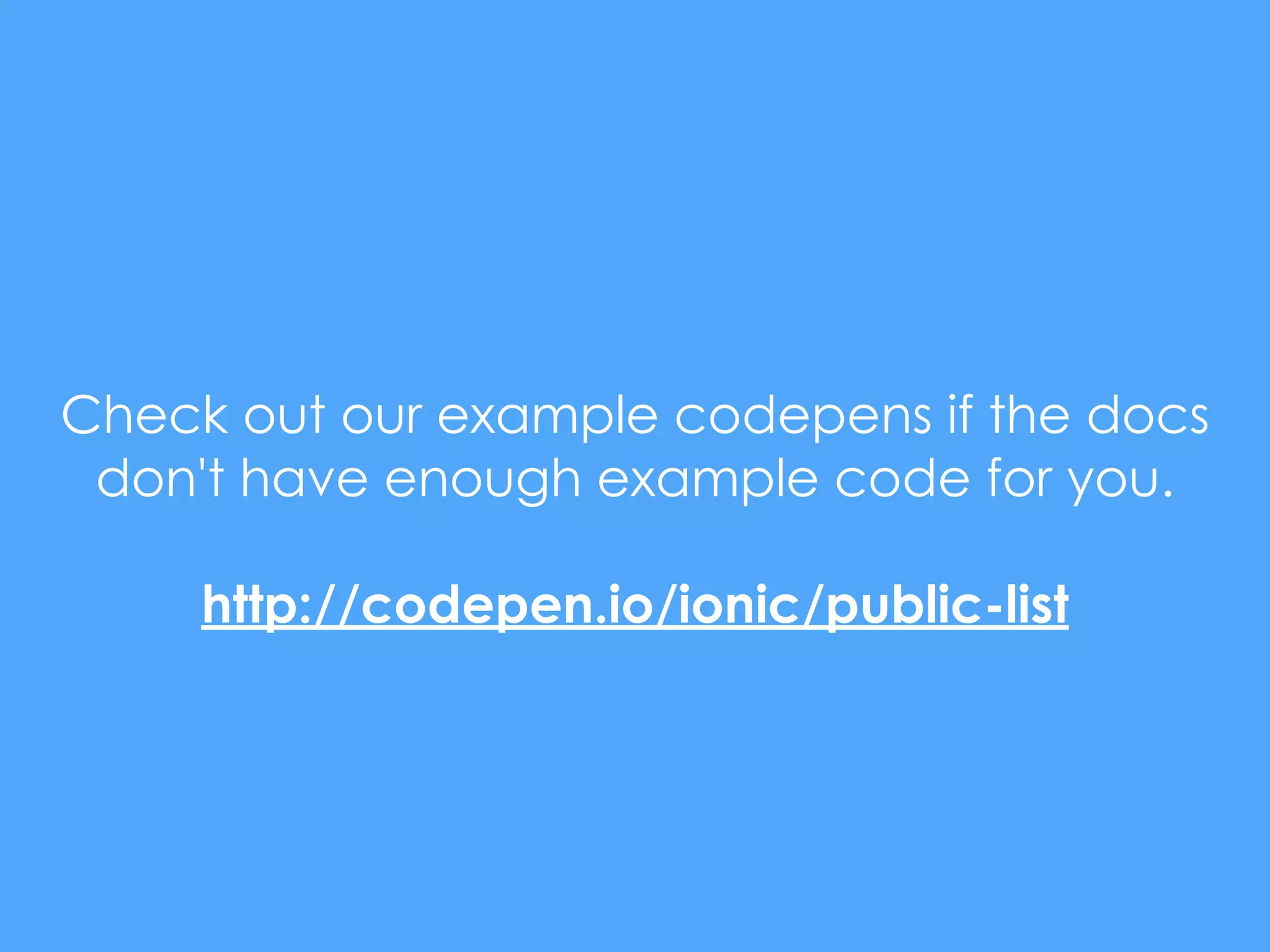 Check out our example codepens if the docs
don't have enough example code for you.
http://codepen.io/ionic/public-list
