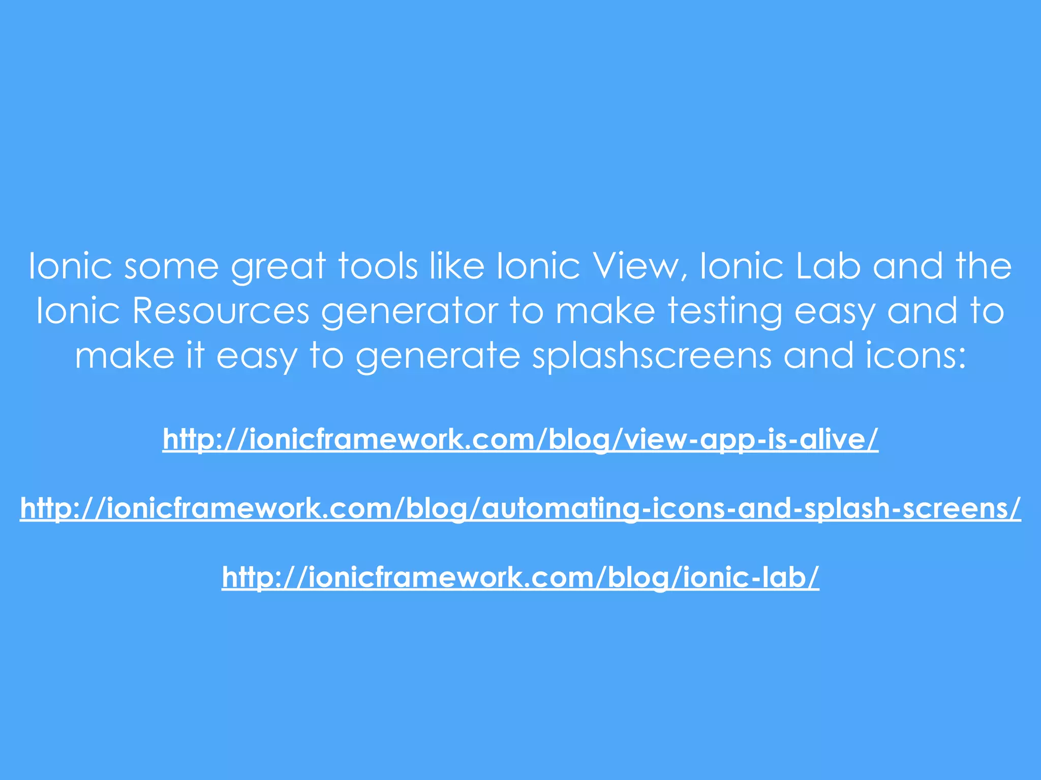 Ionic some great tools like Ionic View, Ionic Lab and the
Ionic Resources generator to make testing easy and to
make it easy to generate splashscreens and icons:
http://ionicframework.com/blog/view-app-is-alive/
http://ionicframework.com/blog/automating-icons-and-splash-screens/
http://ionicframework.com/blog/ionic-lab/