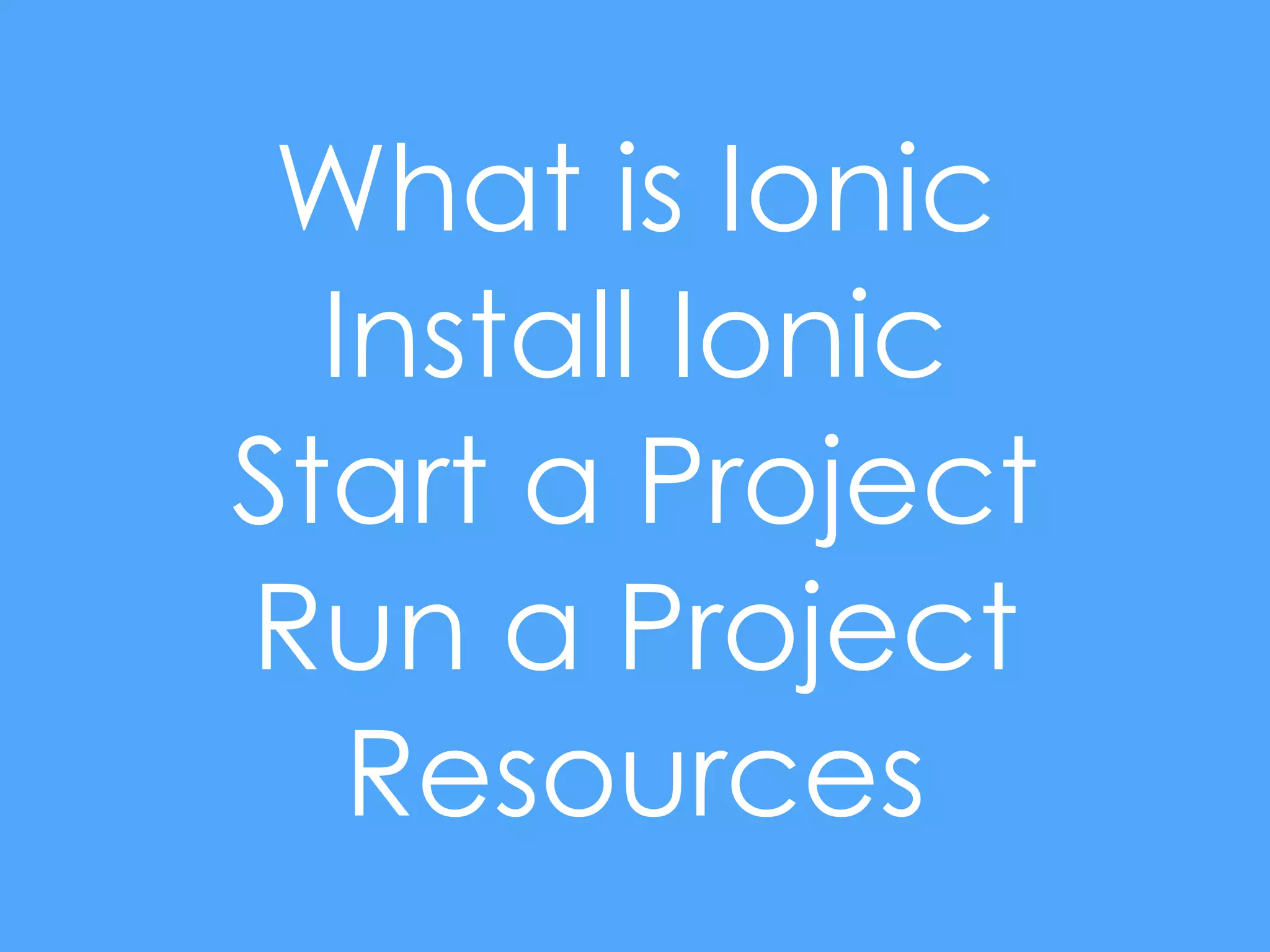 What is Ionic
Install Ionic
Start a Project
Run a Project
Resources