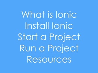 What is Ionic
Install Ionic
Start a Project
Run a Project
Resources
 
