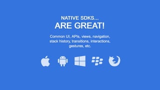 NATIVE SDKS...
ARE GREAT!
Common UI, APIs, views, navigation,
stack history, transitions, interactions,
gestures, etc.
 