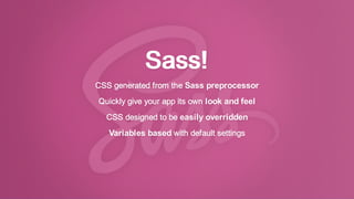 Sass!
CSS generated from the Sass preprocessor
Quickly give your app its own look and feel
CSS designed to be easily overridden
Variables based with default settings
 