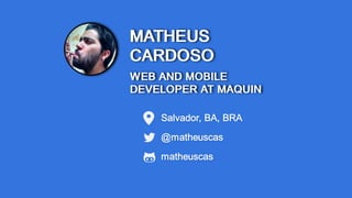 MATHEUS
CARDOSO
WEB AND MOBILE
DEVELOPER AT MAQUIN
Salvador, BA, BRA
@matheuscas
matheuscas
 
