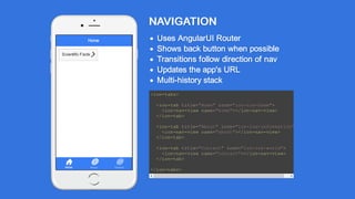 NAVIGATION
Uses AngularUI Router
Shows back button when possible
Transitions follow direction of nav
Updates the app's URL
Multi-history stack
<ion-tabs>
<ion-tab title="Home" icon="ion-ios-home">
<ion-nav-view name="home"></ion-nav-view>
</ion-tab>
<ion-tab title="About" icon="ion-ios-information">
<ion-nav-view name="about"></ion-nav-view>
</ion-tab>
<ion-tab title="Contact" icon="ion-ios-world">
<ion-nav-view name="contact"></ion-nav-view>
</ion-tab>
</ion-tabs>
Scientific Facts
Home
Home
 