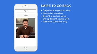 SWIPE TO GO BACK
Swipe back to previous view
Interactive transition
Benefit of cached views
Still updates the app's URL
WebView (Cordova) only
Page 2
Page 1
 