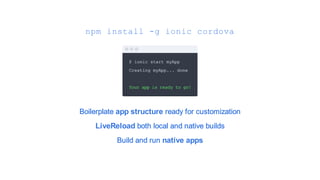 npm install -g ionic cordova
Boilerplate app structure ready for customization
LiveReload both local and native builds
Build and run native apps
 