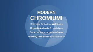 MODERN
CHROMIUM!
Chromium for Android WebViews
Upgrade Android 4.0+ and above
Same hardware, modern software
Amazing performance improvements
 