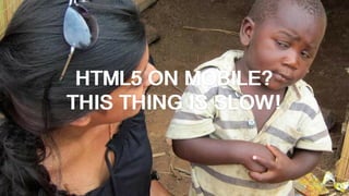 HTML5 ON MOBILE?
THIS THING IS SLOW!
 