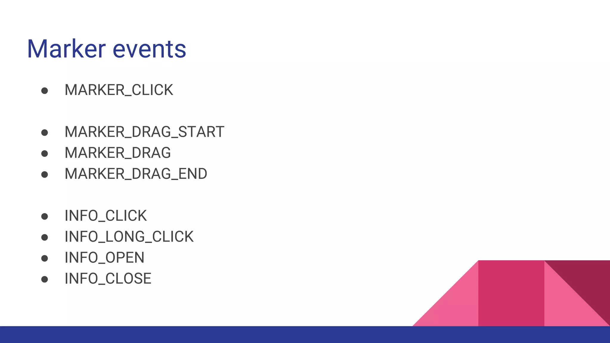 Marker events
● MARKER_CLICK
● MARKER_DRAG_START
● MARKER_DRAG
● MARKER_DRAG_END
● INFO_CLICK
● INFO_LONG_CLICK
● INFO_OPEN
● INFO_CLOSE
 