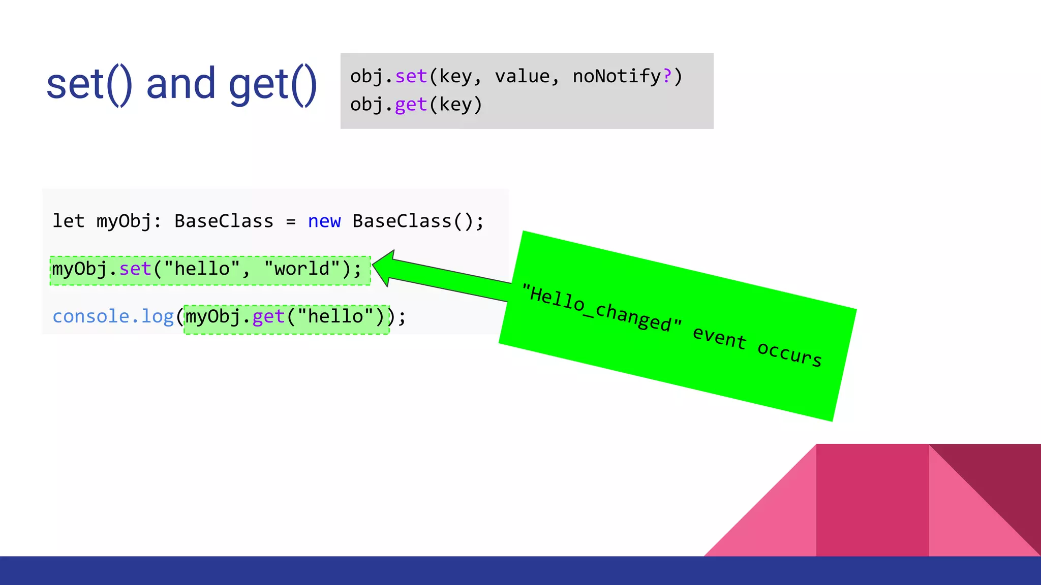 set() and get()
"Hello_changed" event occurs
obj.set(key, value, noNotify?)
obj.get(key)
let myObj: BaseClass = new BaseClass();
myObj.set("hello", "world");
console.log(myObj.get("hello"));
 