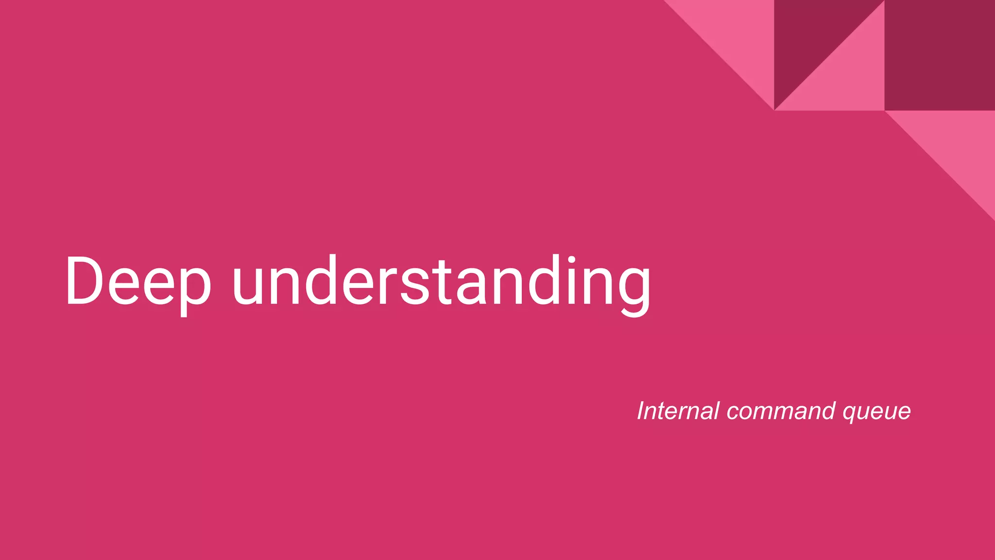 Deep understanding
Internal command queue
 