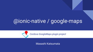 @ionic-native / google-maps
Cordova GoogleMaps plugin project
Masashi Katsumata
 