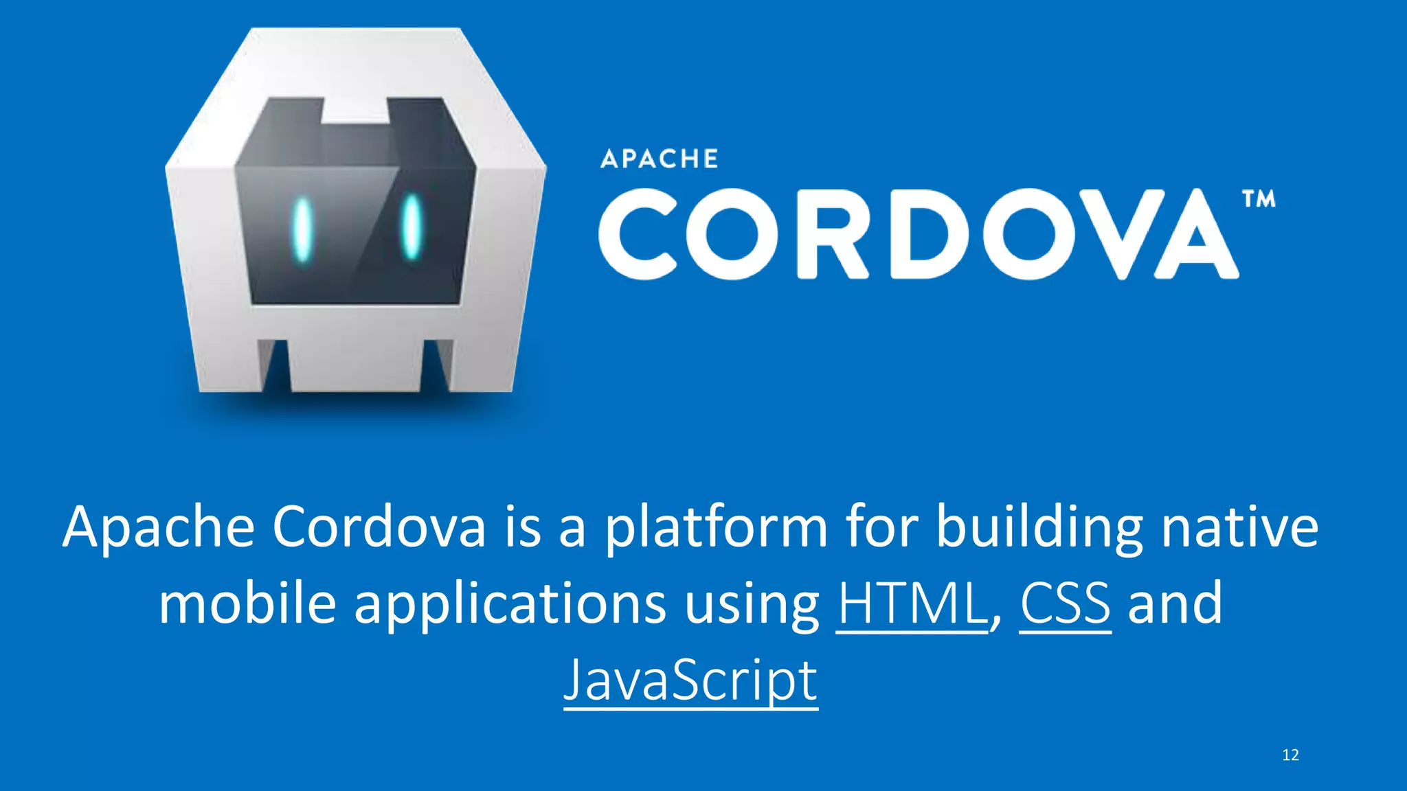 Apache Cordova is a platform for building native
mobile applications using HTML, CSS and
JavaScript
12
 