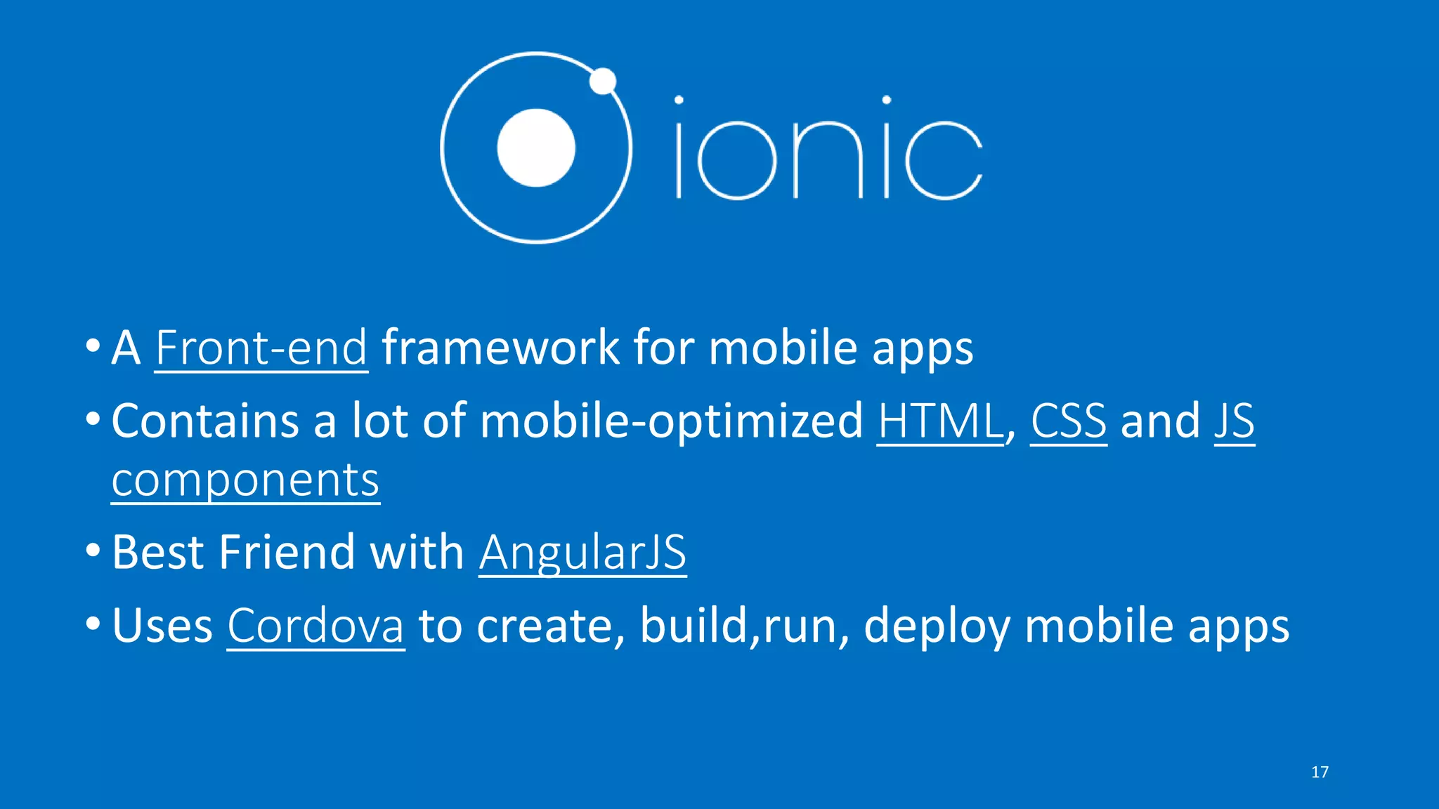 •A Front-end framework for mobile apps
•Contains a lot of mobile-optimized HTML, CSS and JS
components
•Best Friend with AngularJS
•Uses Cordova to create, build,run, deploy mobile apps
17
 