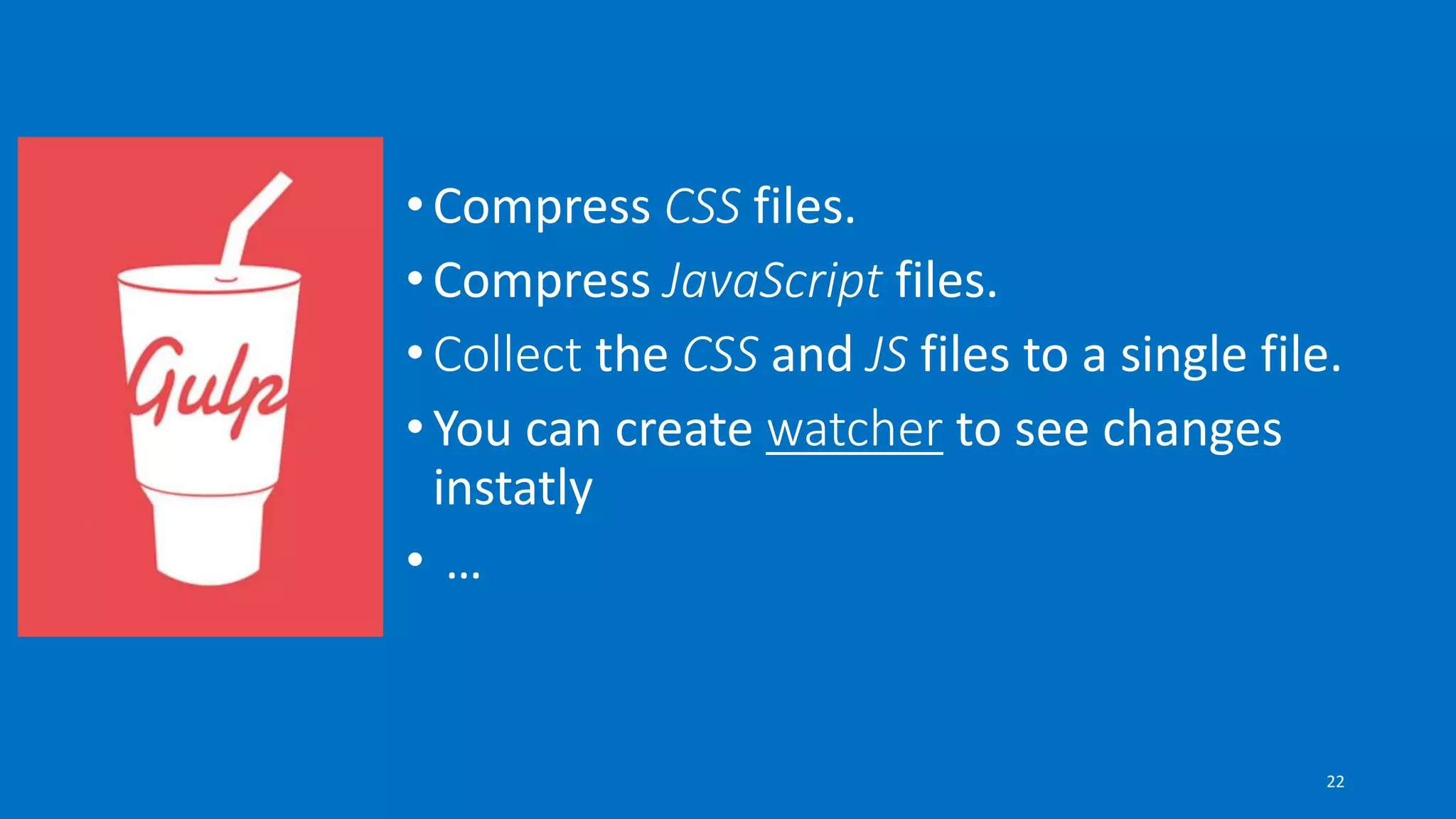 •Compress CSS files.
•Compress JavaScript files.
•Collect the CSS and JS files to a single file.
•You can create watcher to see changes
instatly
• …
22
 