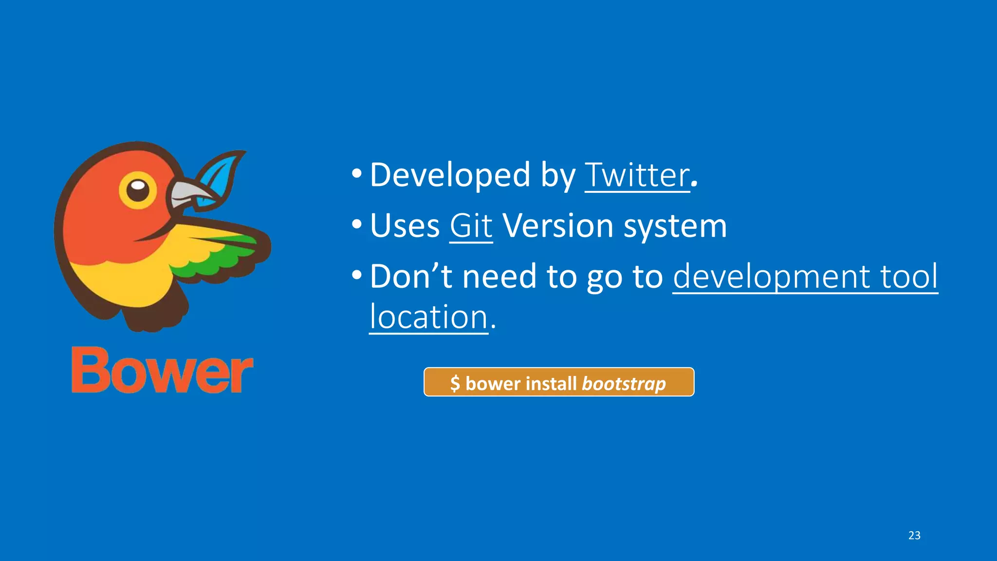 •Developed by Twitter.
•Uses Git Version system
•Don’t need to go to development tool
location.
$ bower install bootstrap
23
 