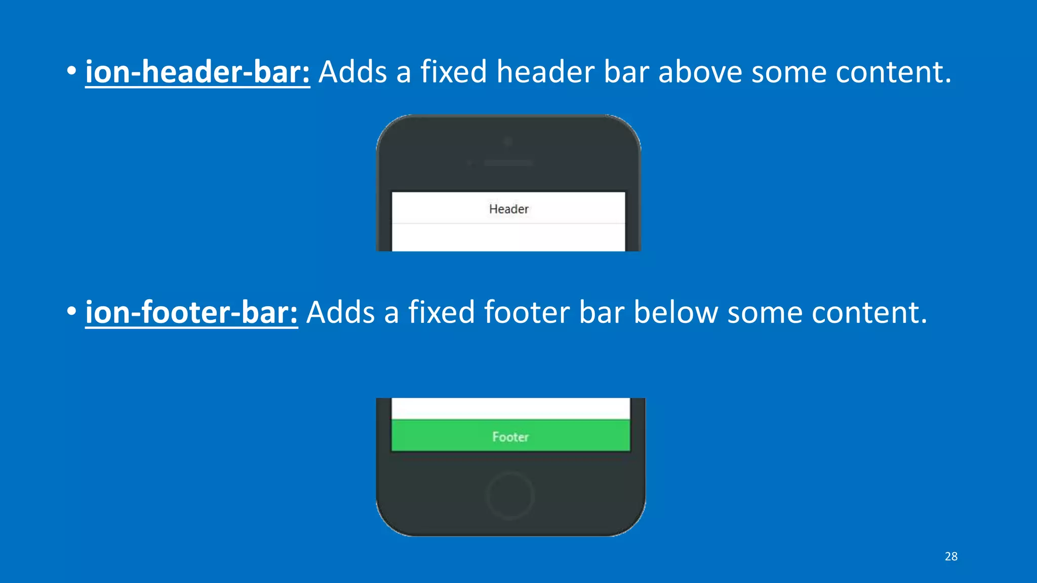 • ion-header-bar: Adds a fixed header bar above some content.
• ion-footer-bar: Adds a fixed footer bar below some content.
28
 