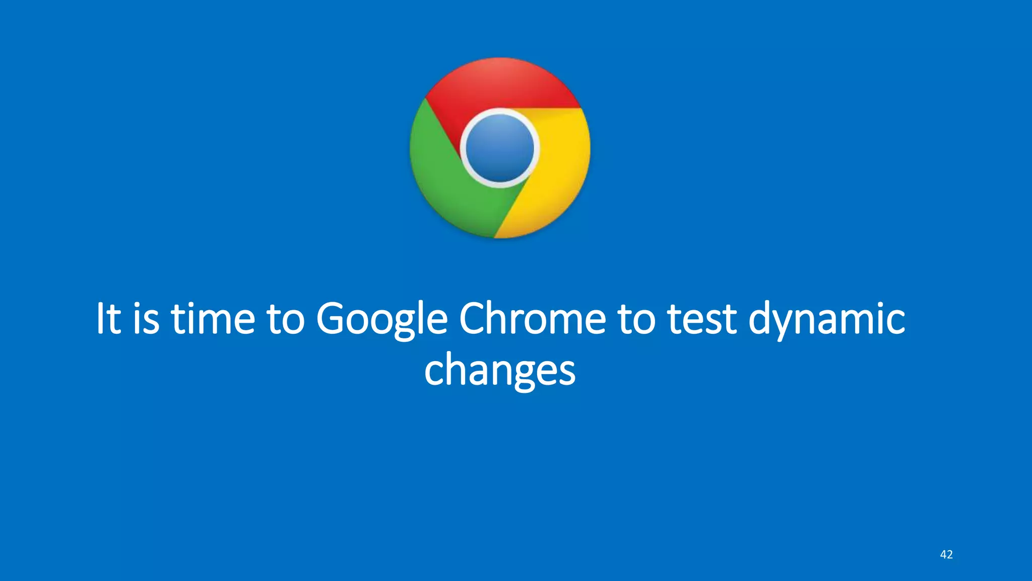 It is time to Google Chrome to test dynamic
changes
42
 