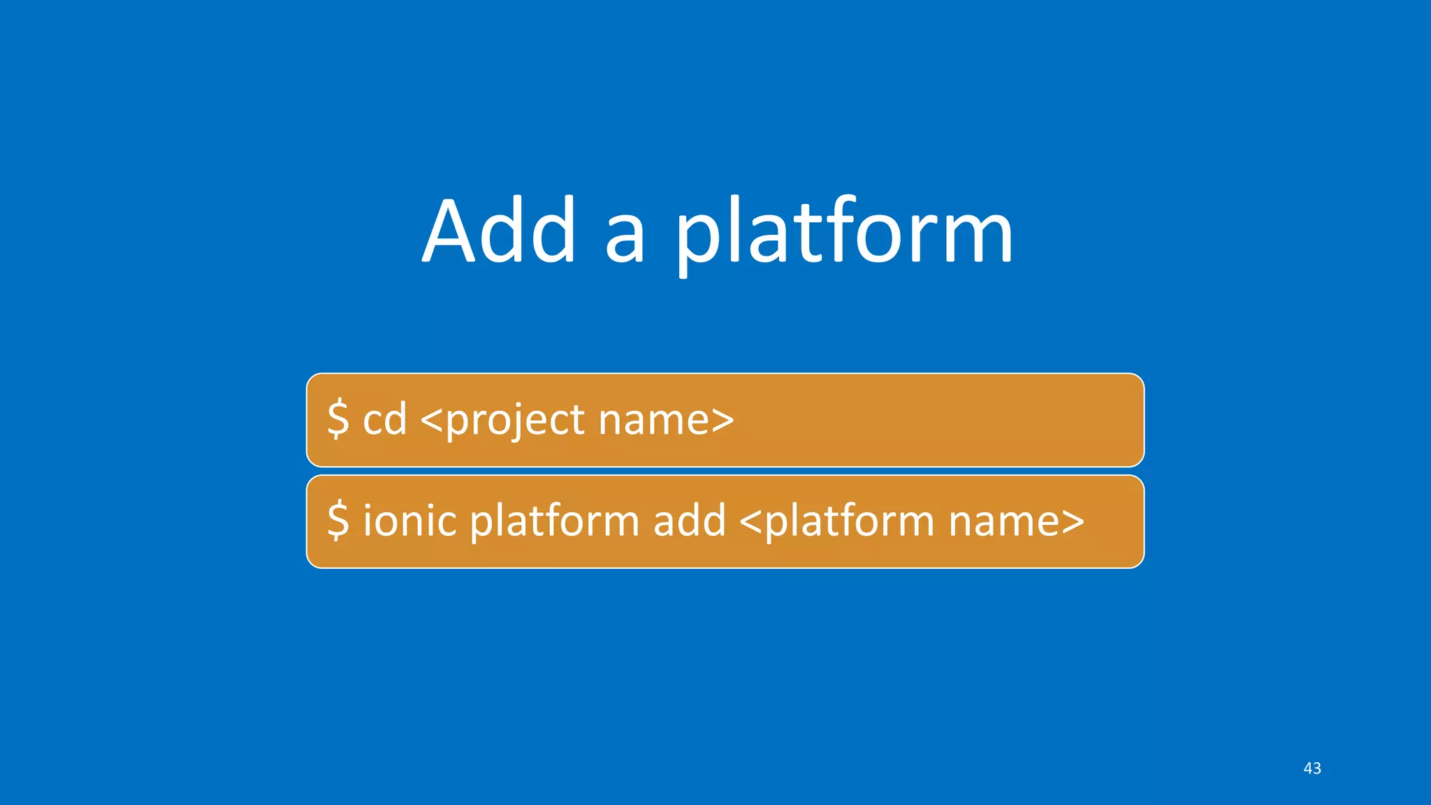 Add a platform
$ cd <project name>
$ ionic platform add <platform name>
43
 