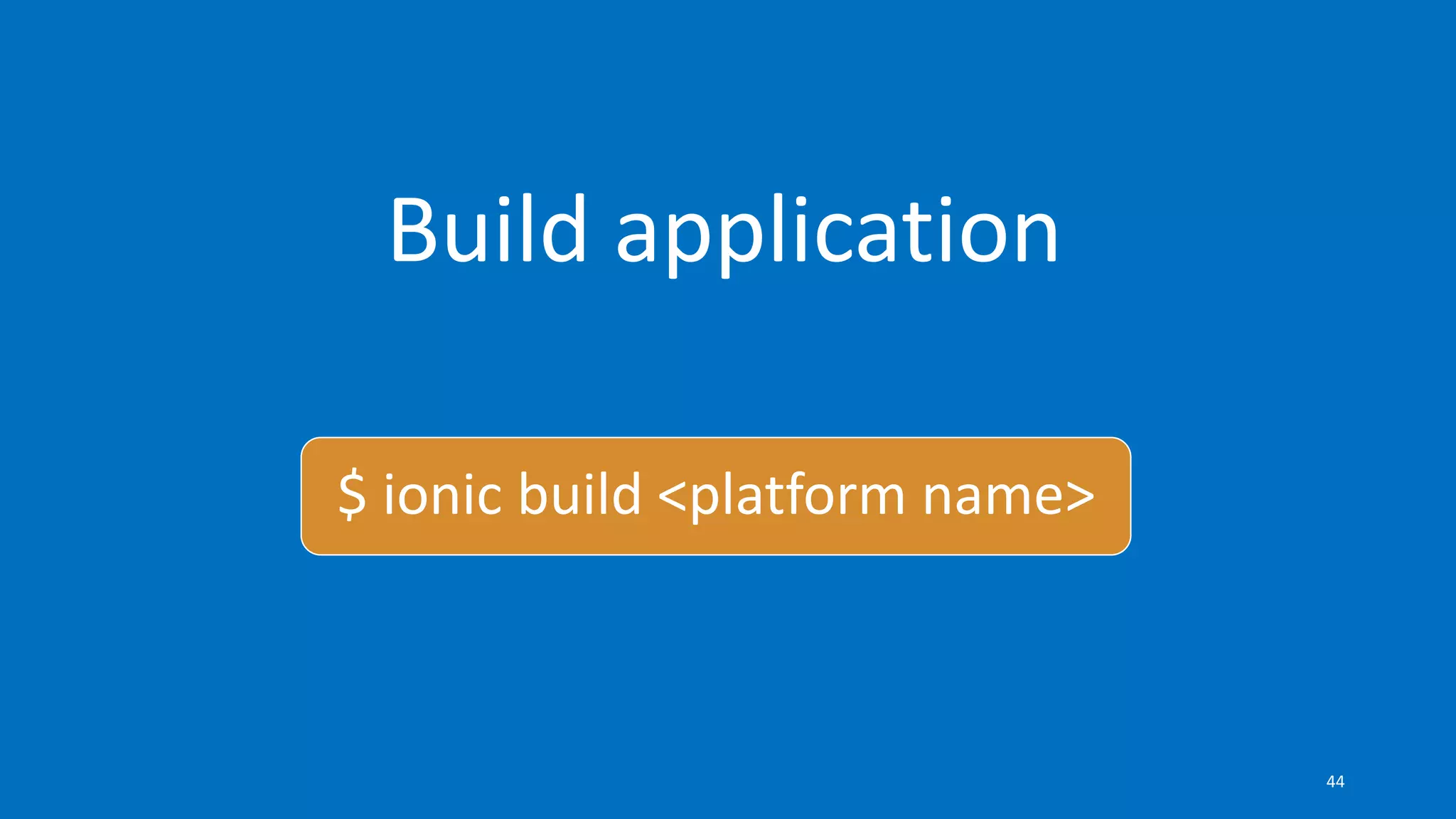 Build application
$ ionic build <platform name>
44
 