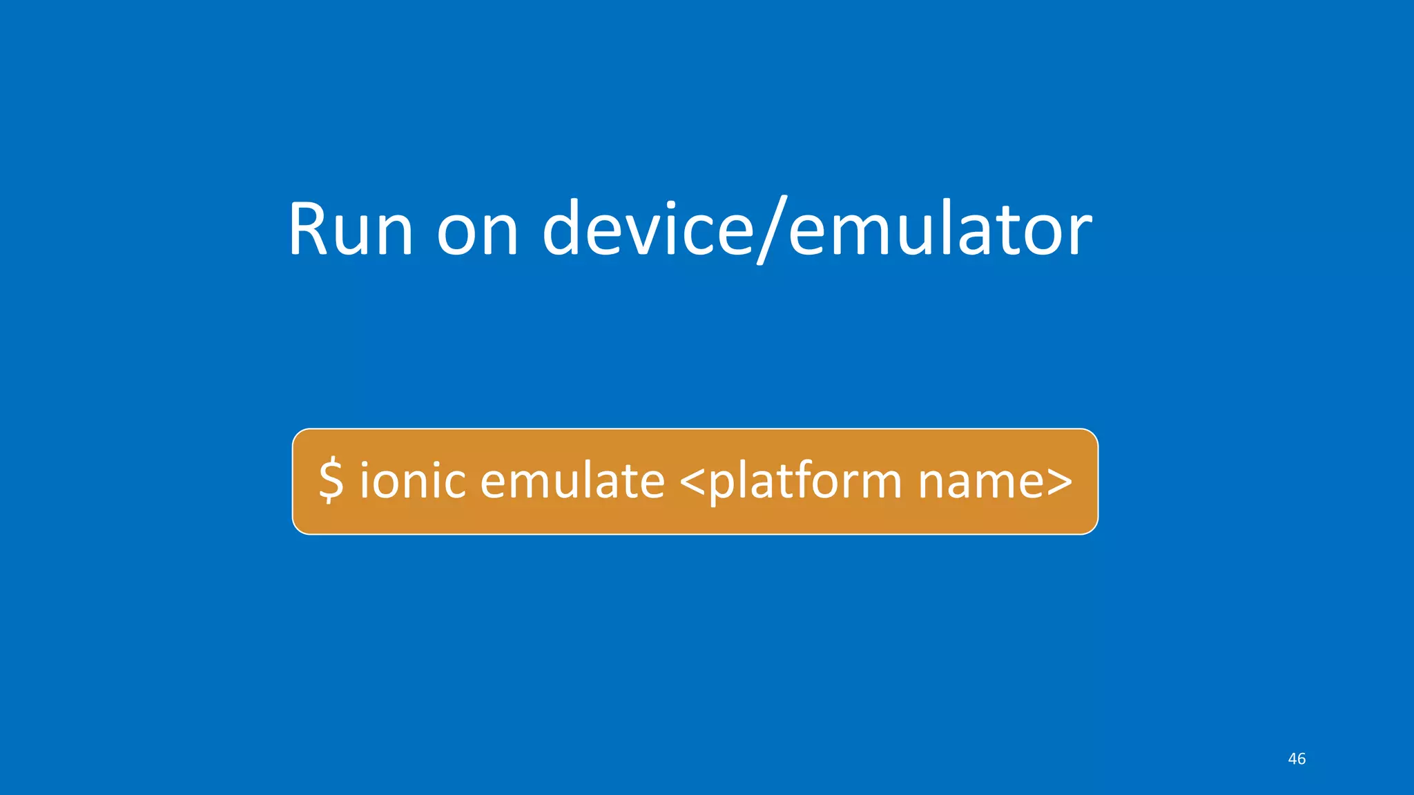 Run on device/emulator
$ ionic emulate <platform name>
46
 