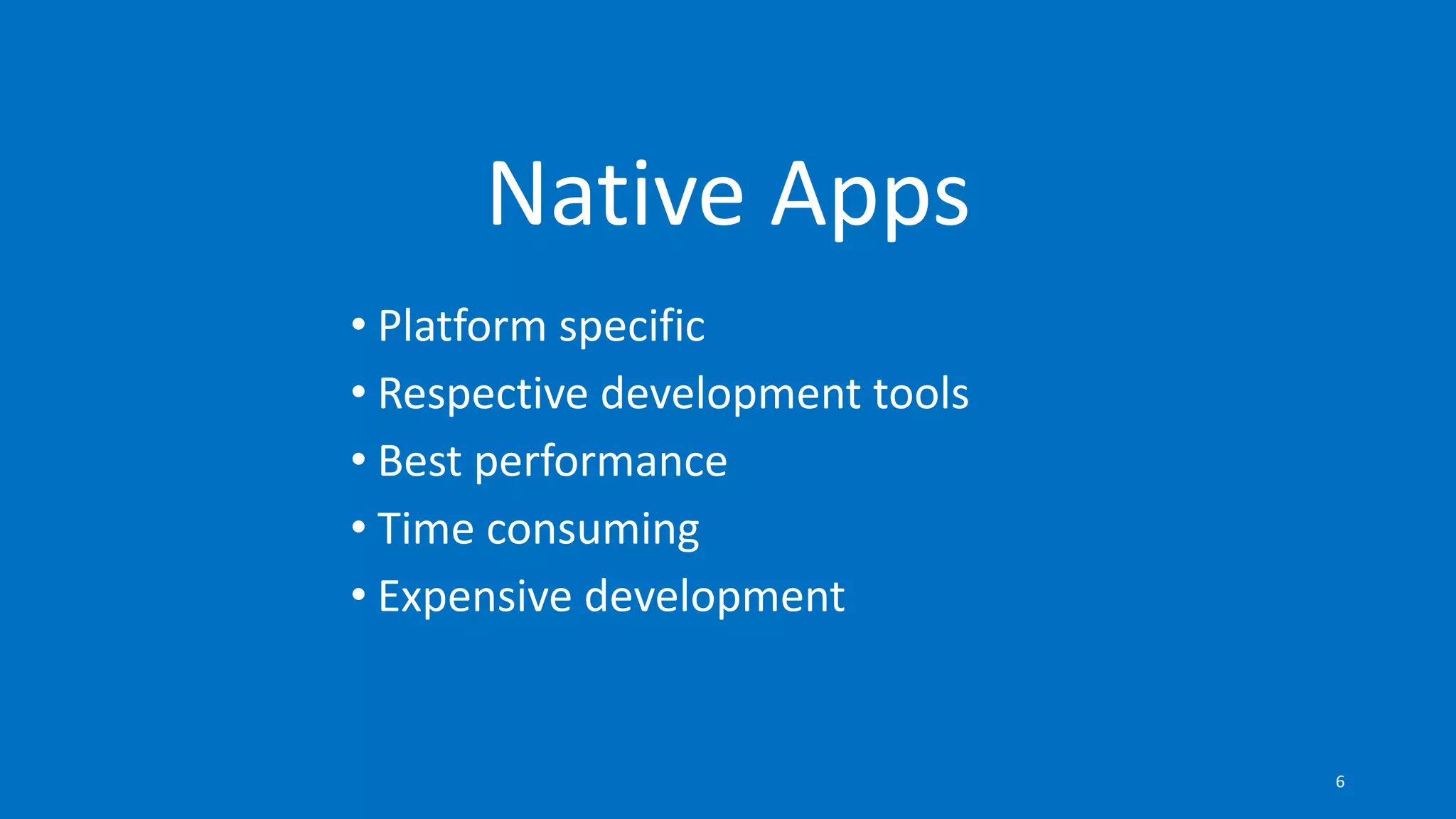 • Platform specific
• Respective development tools
• Best performance
• Time consuming
• Expensive development
Native Apps
6
 