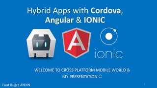 WELCOME TO CROSS PLATFORM MOBILE WORLD &
MY PRESENTATION 
Fuat Buğra AYDIN
Hybrid Apps with Cordova,
Angular & IONIC
1
 