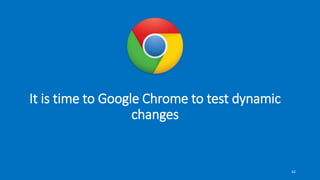It is time to Google Chrome to test dynamic
changes
42
 