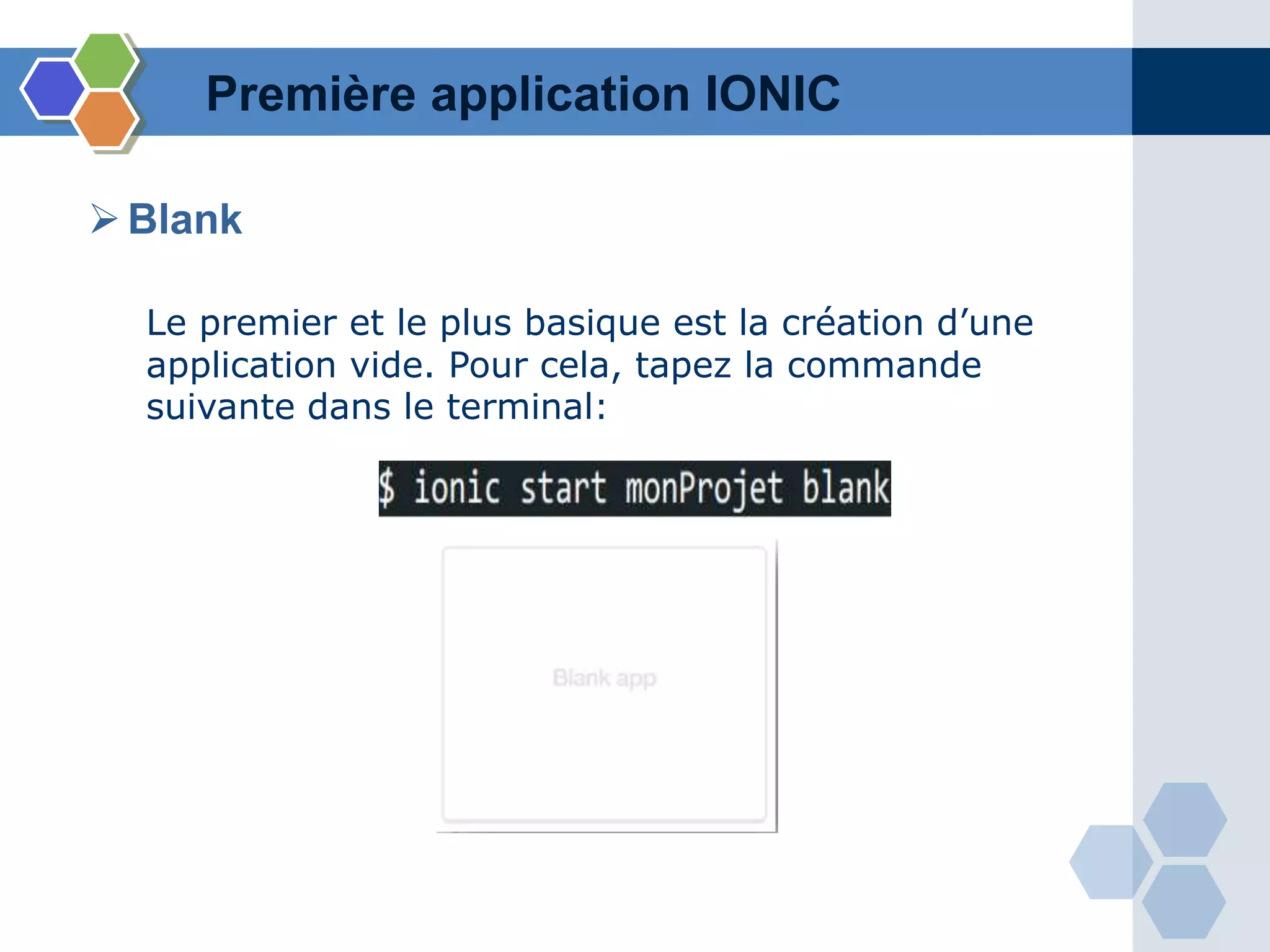 Première application IONIC
Le premier et le plus basique est la création d’une
application vide. Pour cela, tapez la commande
suivante dans le terminal:
Blank
 