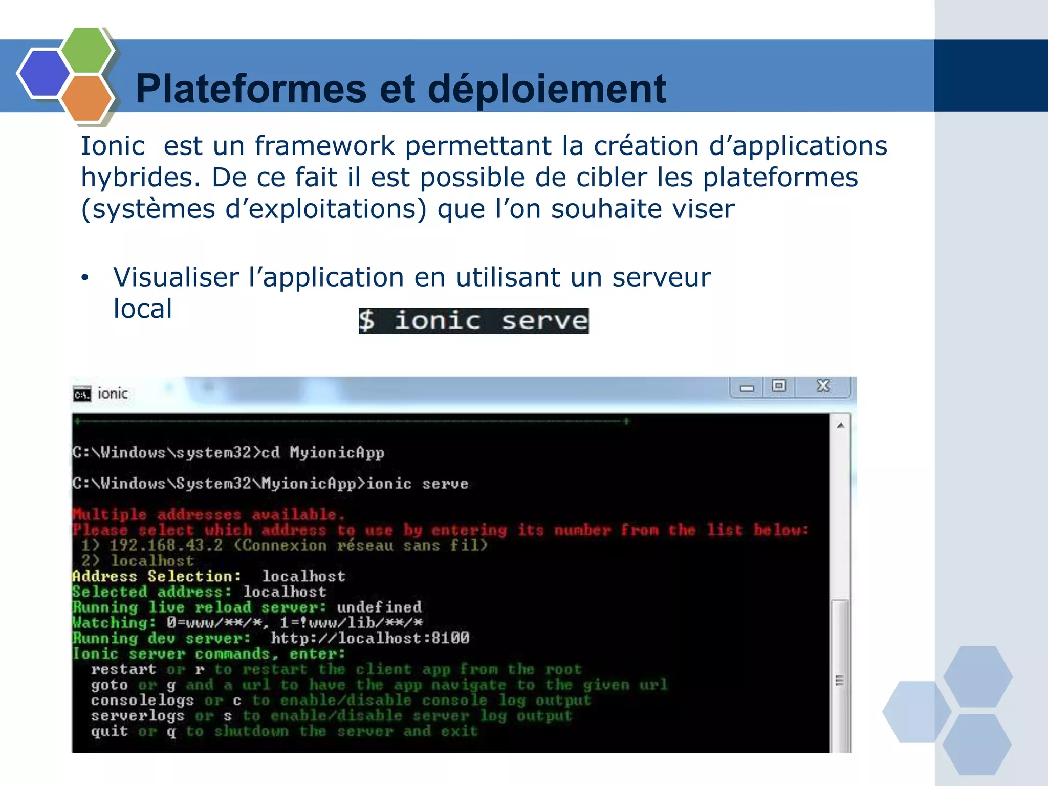 • Visualiser l’application en utilisant un serveur
local
Plateformes et déploiement
Ionic est un framework permettant la création d’applications
hybrides. De ce fait il est possible de cibler les plateformes
(systèmes d’exploitations) que l’on souhaite viser
 