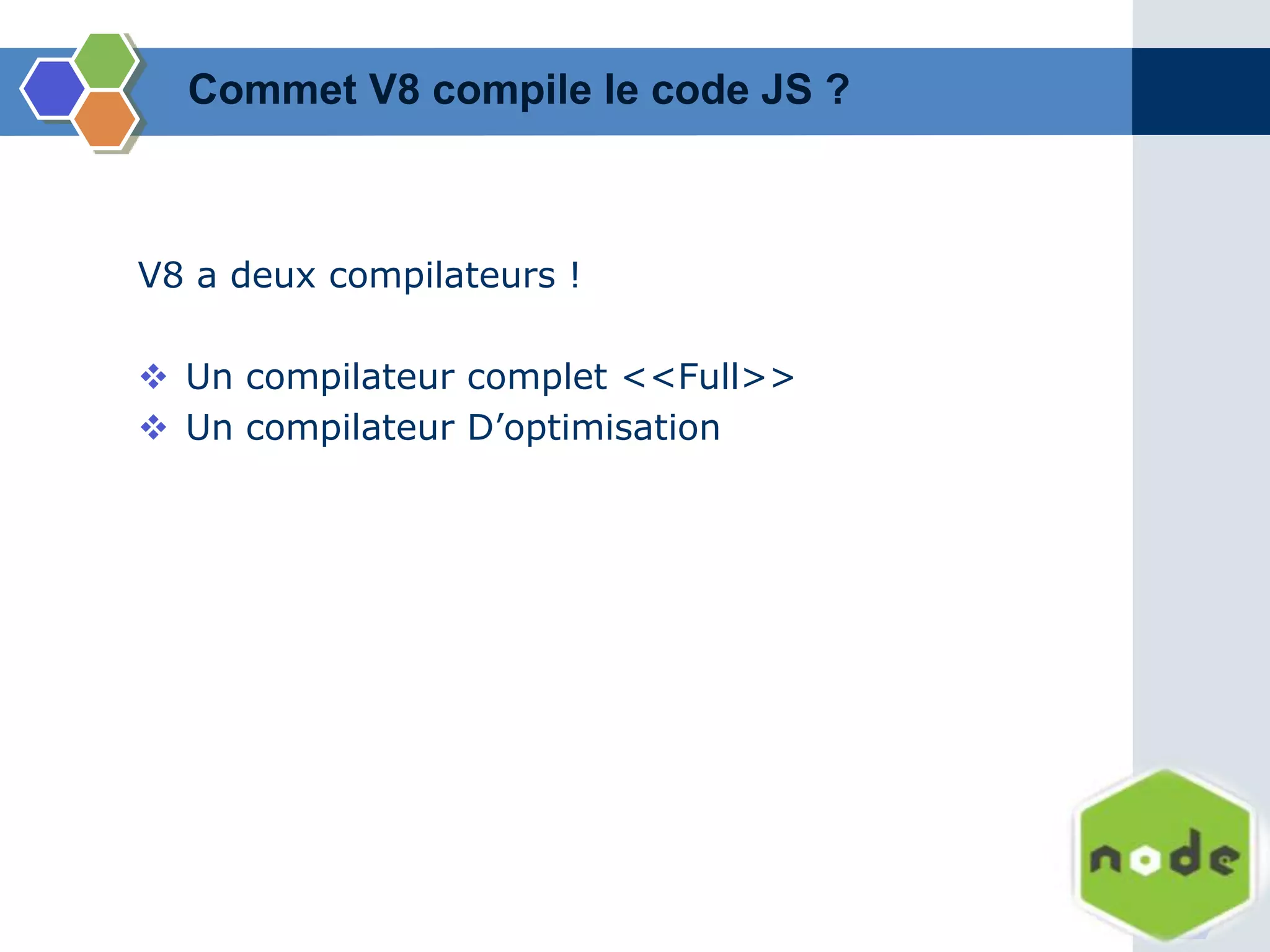 Commet V8 compile le code JS ?
V8 a deux compilateurs !
 Un compilateur complet <<Full>>
 Un compilateur D’optimisation
 
