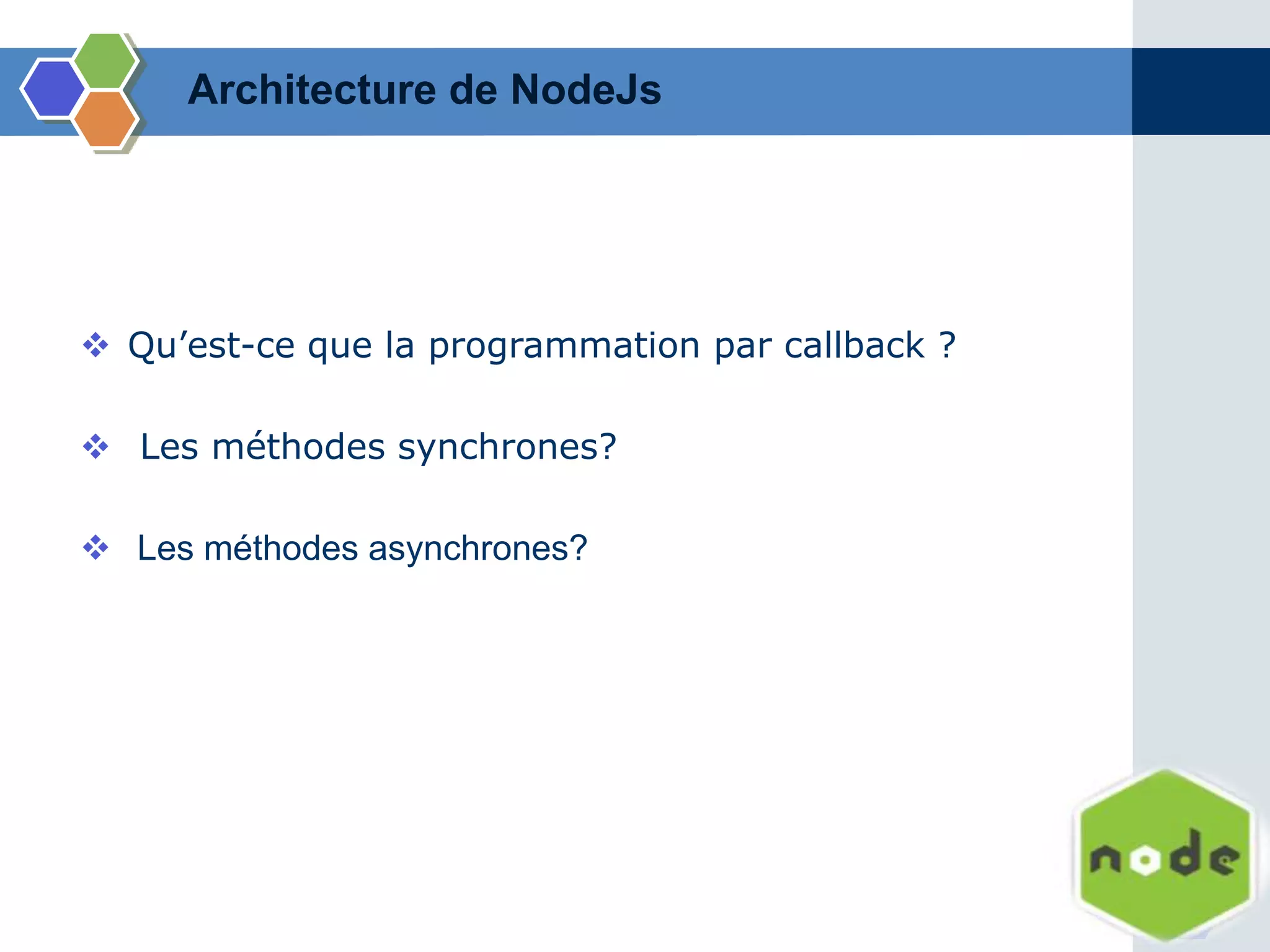 Architecture de NodeJs
 Qu’est-ce que la programmation par callback ?
 Les méthodes synchrones?
 Les méthodes asynchrones?
 