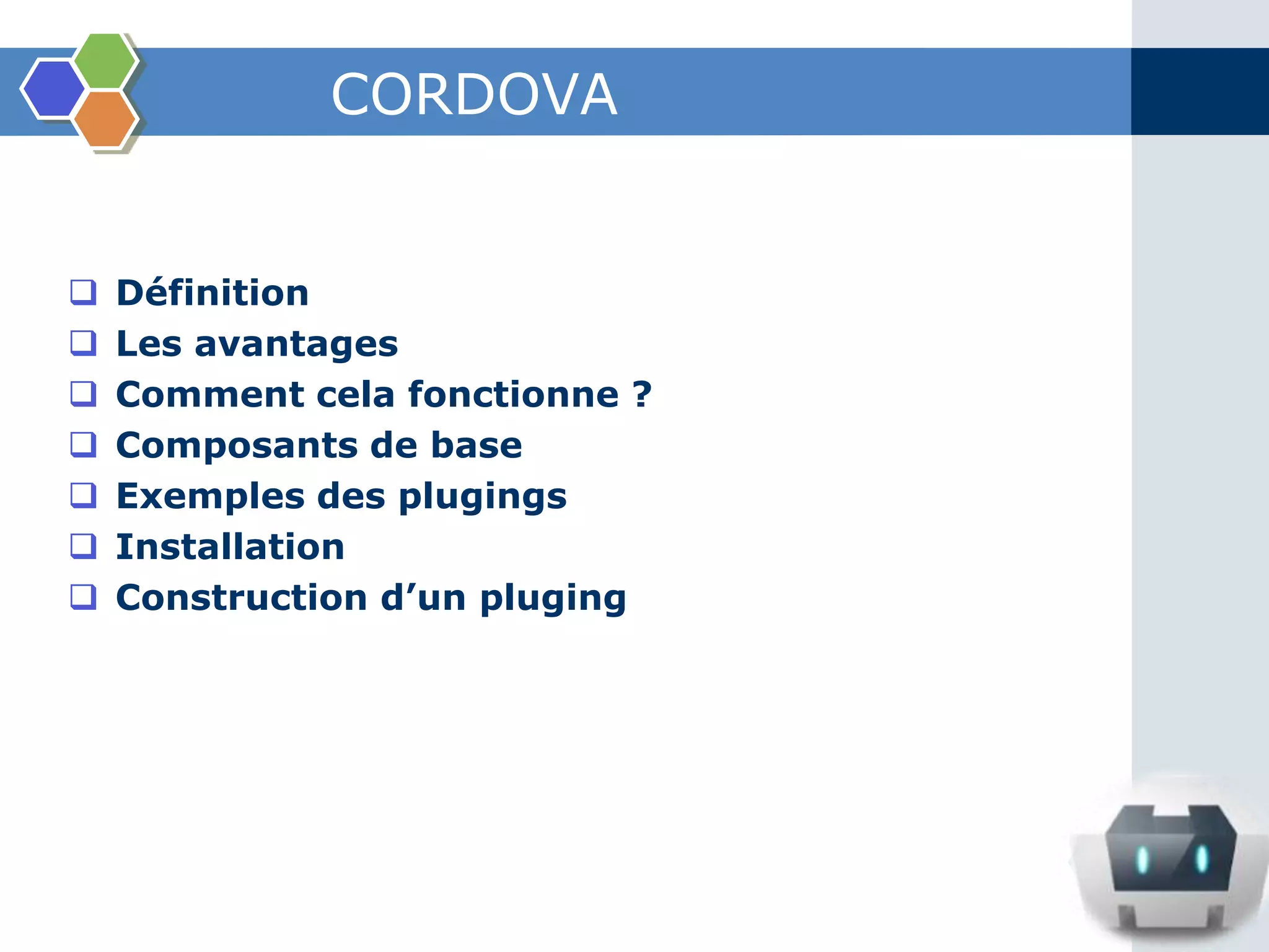 CORDOVA
 Définition
 Les avantages
 Comment cela fonctionne ?
 Composants de base
 Exemples des plugings
 Installation
 Construction d’un pluging
 