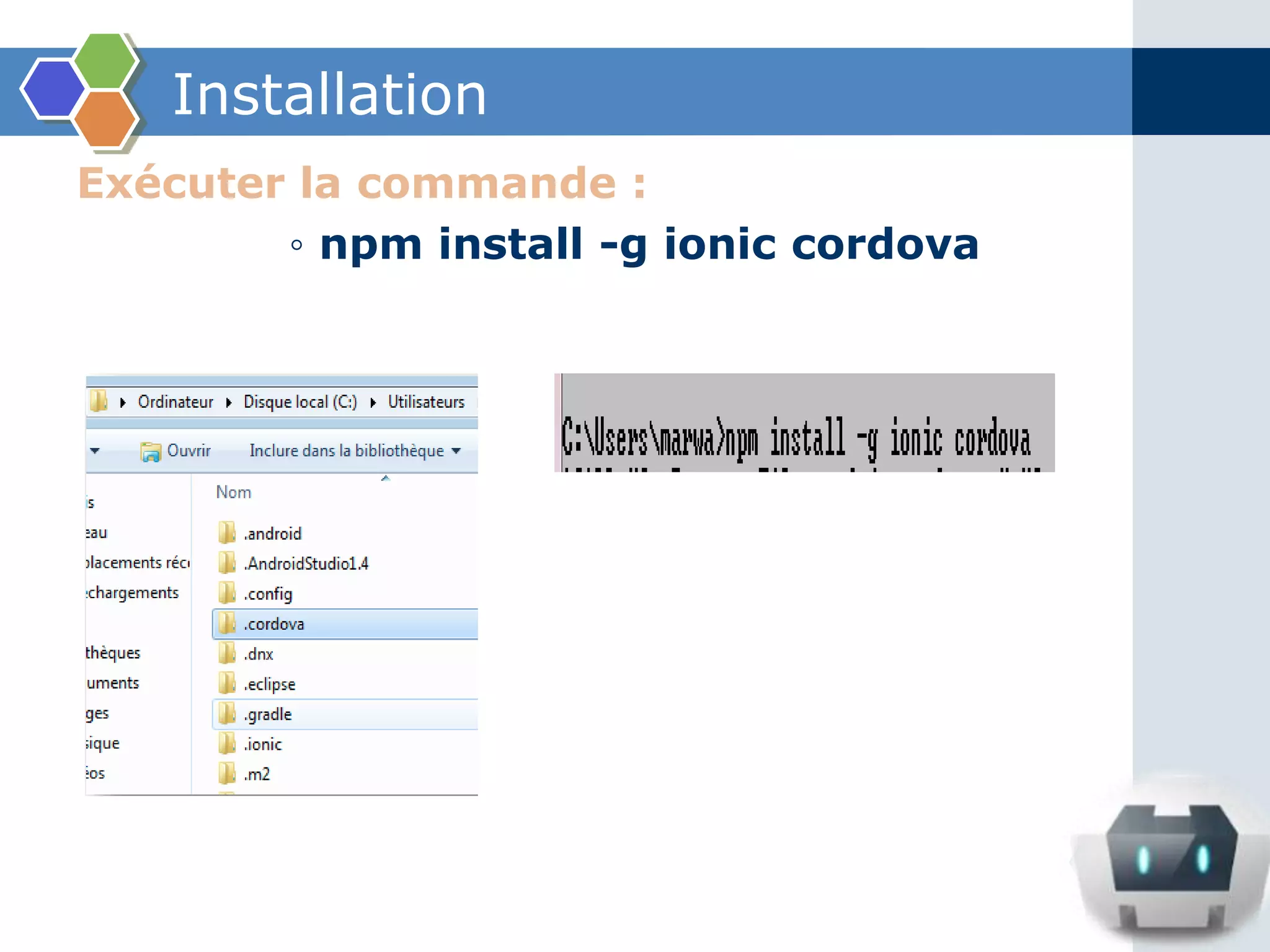 Installation
Exécuter la commande :
◦ npm install -g ionic cordova
 