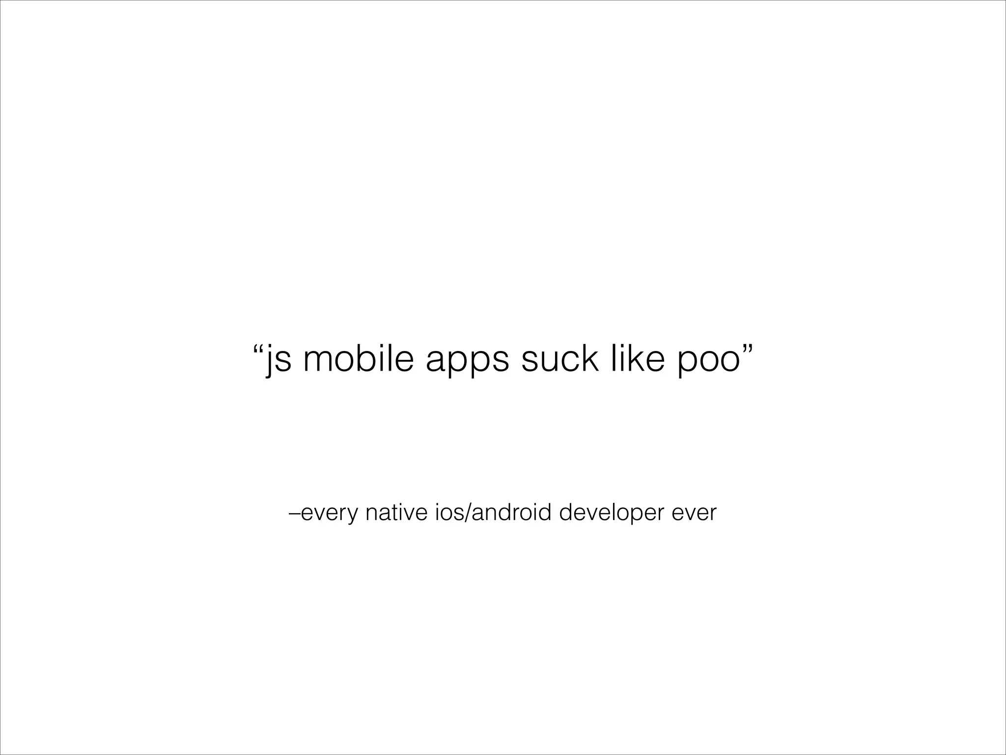 –every native ios/android developer ever
“js mobile apps suck like poo”