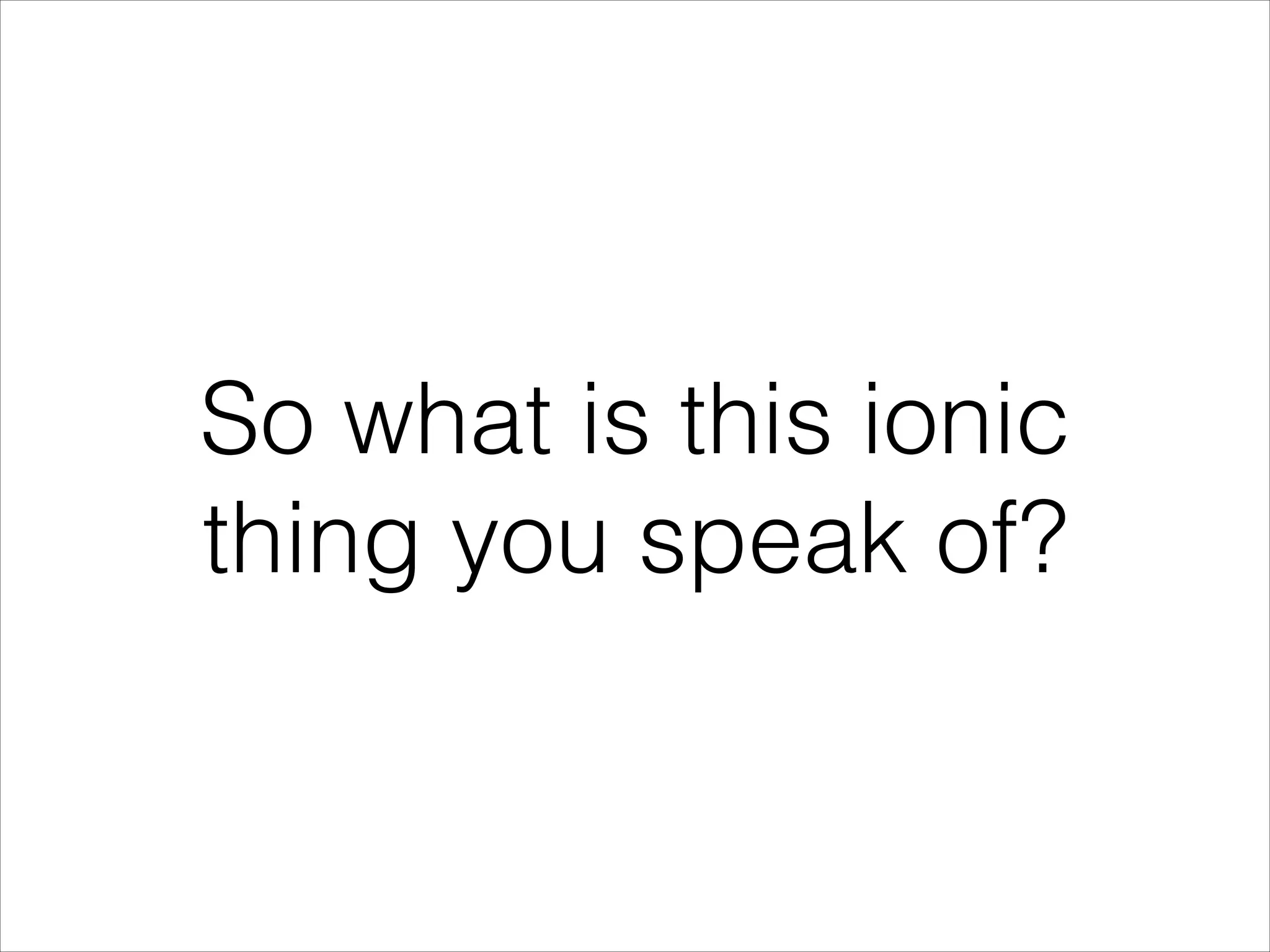 So what is this ionic
thing you speak of?