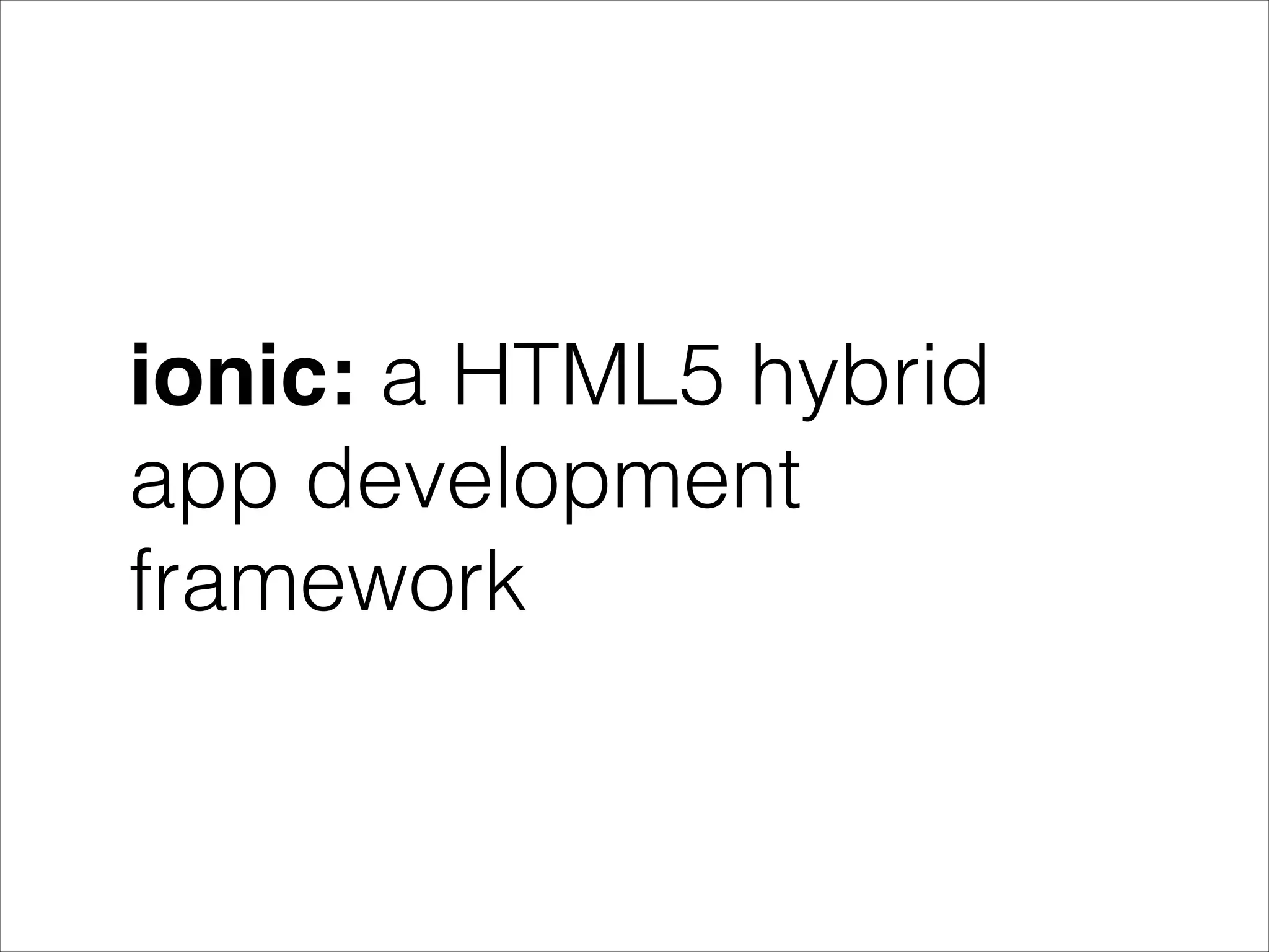 ionic: a HTML5 hybrid
app development
framework
