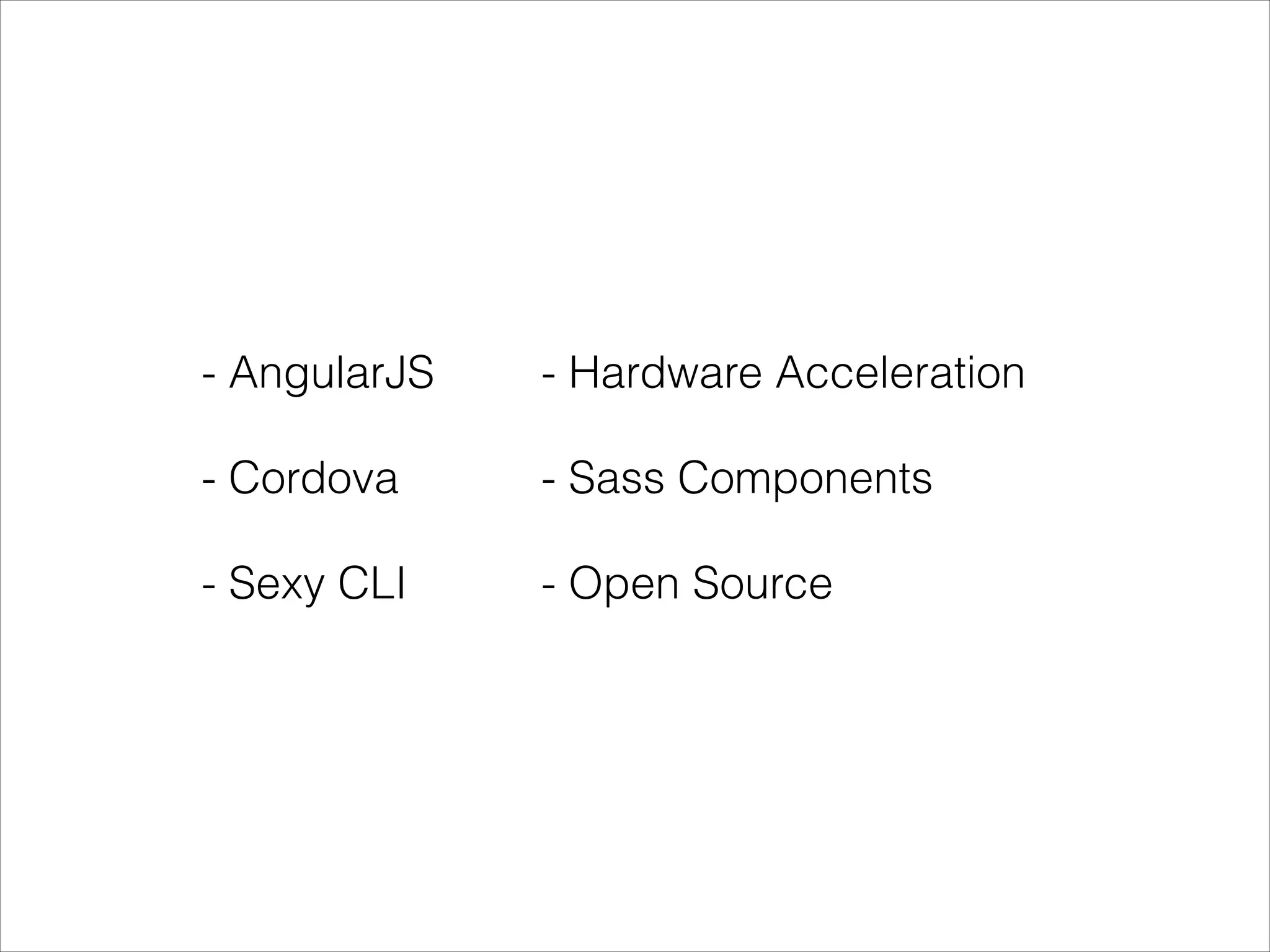 - AngularJS
- Cordova
- Sexy CLI
- Hardware Acceleration
- Sass Components
- Open Source