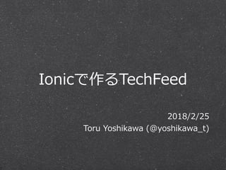 Ionicで作るTechFeed
2018/2/25
Toru Yoshikawa (@yoshikawa_t)
 
