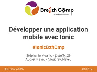 BreizhCamp 2016 #BzhCmp
#ionicBzhCmp
BreizhCamp 2016 #BzhCmp
Développer une application
mobile avec Ionic
Stéphanie Moallic - @steffy_29
Audrey Neveu - @Audrey_Neveu
 