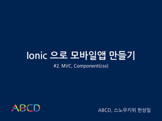 Ionic 으로 모바일앱 만들기
#2. MVC, Component(css)
ABCD, 스노우키위 한성일
 