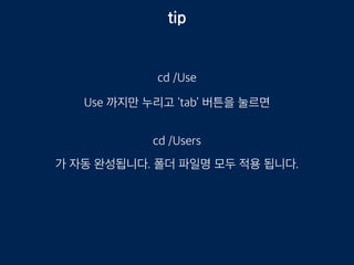 tip
cd /Use
Use 까지만 누리고 ‘tab’ 버튼을 눌르면
cd /Users
가 자동 완성됩니다. 폴더 파일명 모두 적용 됩니다.
 