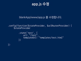 app.js 수정
blankApp/www/app.js 를 수정합니다.
.config(function($stateProvider, $urlRouterProvider) {
$stateProvider
.state('test', {
url: "/test",
templateUrl: "templates/test.html"
})
})
 