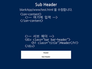 Sub Header
blankApp/www/templates/test.html 을 수정합니다.
<!-- 서브 헤더 -->
<div class="bar bar-header">
<h1 class="title">Header</h1>
</div>
<ion-content>
<!-- 여기에 입력 -->
</ion-content>
 